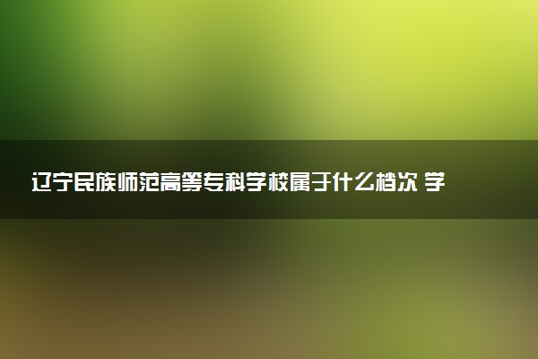 辽宁民族师范高等专科学校属于什么档次 学校好不好
