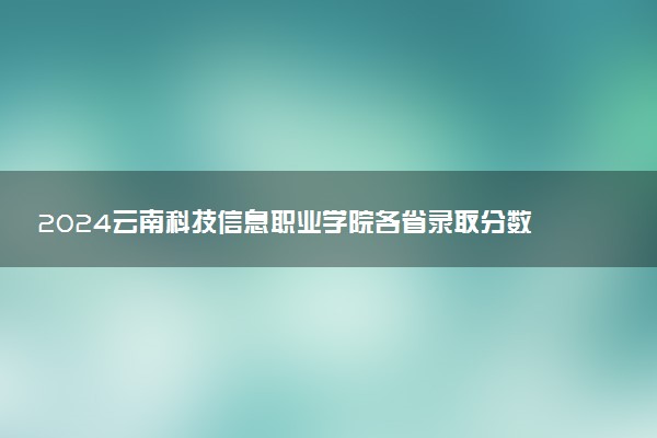 2024云南科技信息职业学院各省录取分数线是多少 最低分及位次