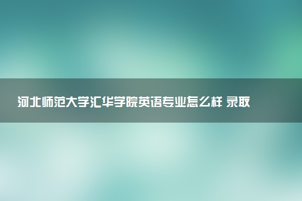 河北师范大学汇华学院英语专业怎么样 录取分数线多少