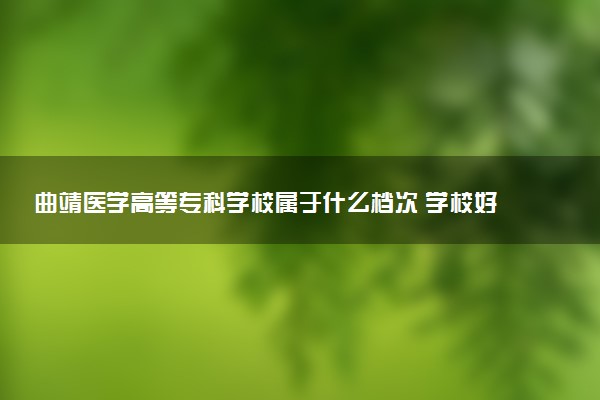 曲靖医学高等专科学校属于什么档次 学校好不好