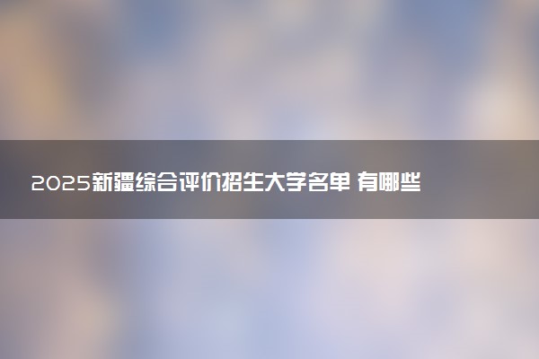 2025新疆综合评价招生大学名单 有哪些专业