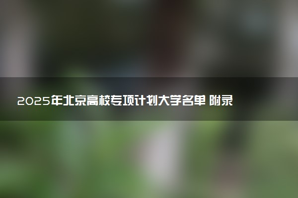 2025年北京高校专项计划大学名单 附录取分数线