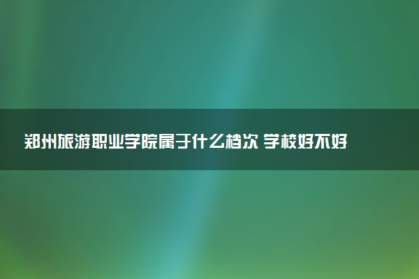 郑州旅游职业学院属于什么档次 学校好不好