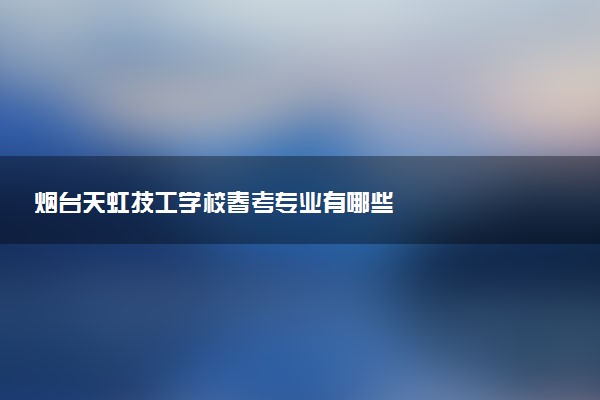烟台天虹技工学校春考专业有哪些