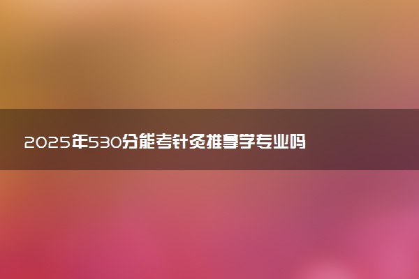 2025年530分能考针灸推拿学专业吗 530分针灸推拿学专业大学推荐