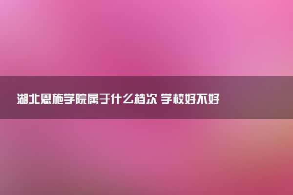 湖北恩施学院属于什么档次 学校好不好