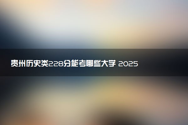 贵州历史类228分能考哪些大学 2025考生稳上的大学名单