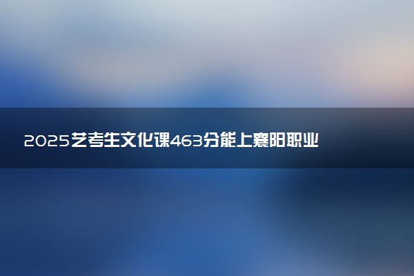 2025艺考生文化课463分能上襄阳职业技术学院吗