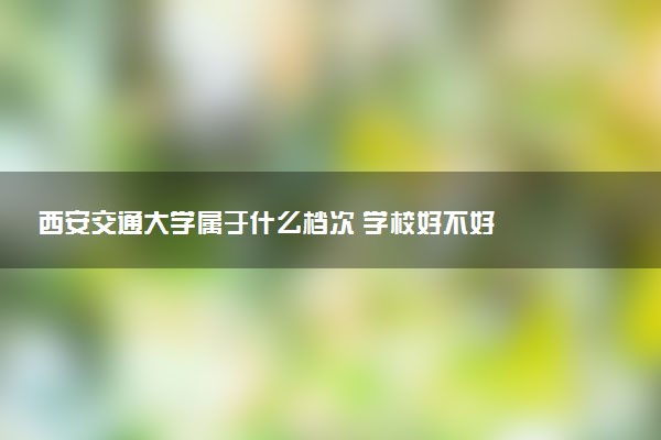 西安交通大学属于什么档次 学校好不好