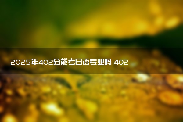 2025年402分能考日语专业吗 402分日语专业大学推荐