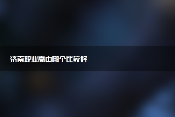 济南职业高中哪个比较好