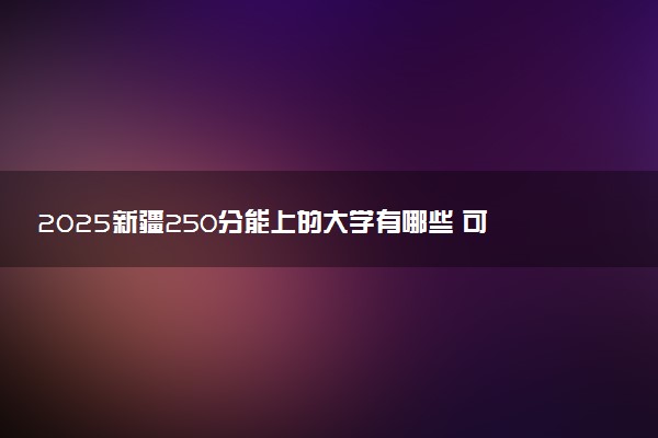 2025新疆250分能上的大学有哪些 可以报考院校名单