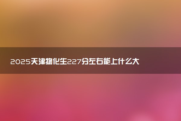 2025天津物化生227分左右能上什么大学 可以报考的院校名单