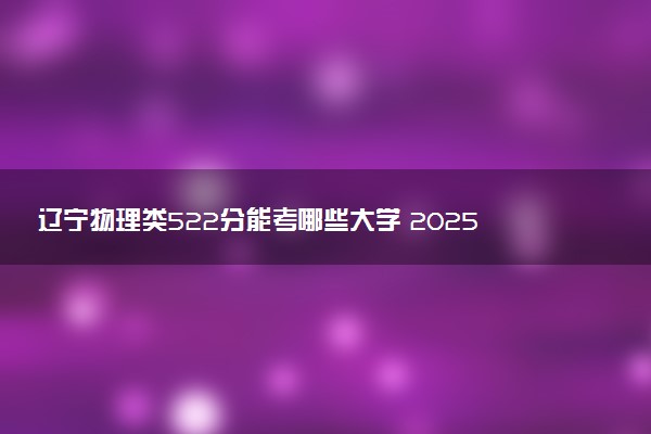 辽宁物理类522分能考哪些大学 2025考生稳上的大学名单