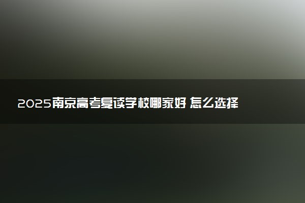2025南京高考复读学校哪家好 怎么选择学校
