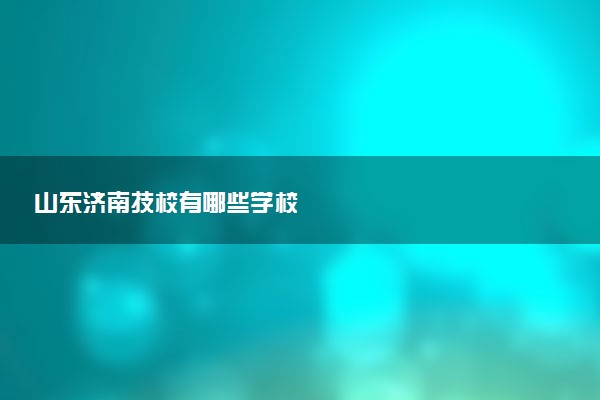 山东济南技校有哪些学校