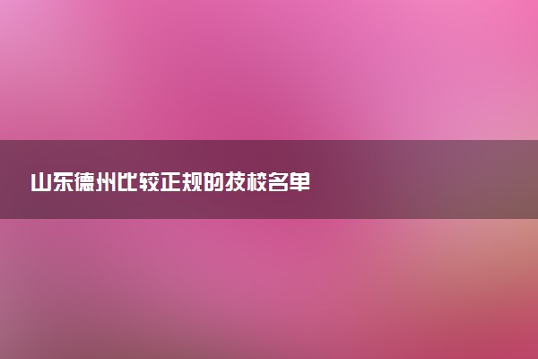 山东德州比较正规的技校名单