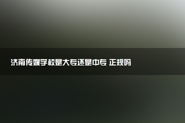 济南传媒学校是大专还是中专 正规吗