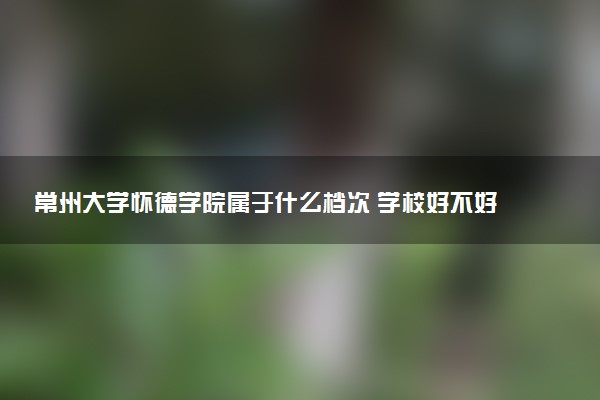常州大学怀德学院属于什么档次 学校好不好