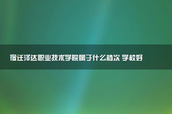 宿迁泽达职业技术学院属于什么档次 学校好不好