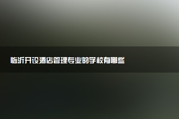 临沂开设酒店管理专业的学校有哪些