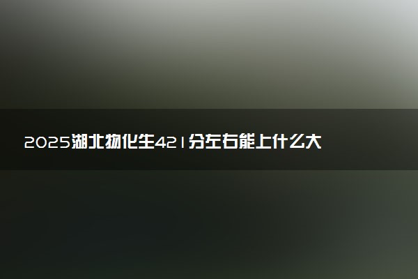 2025湖北物化生421分左右能上什么大学 可以报考的院校名单