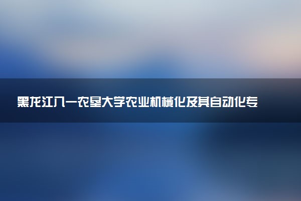 黑龙江八一农垦大学农业机械化及其自动化专业怎么样 录取分数线多少