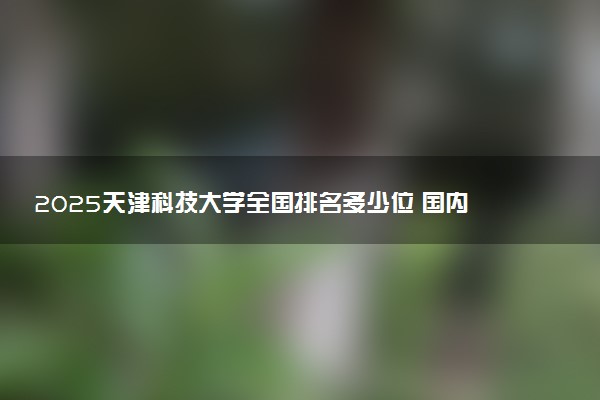2025天津科技大学全国排名多少位 国内第几名