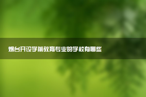 烟台开设学前教育专业的学校有哪些