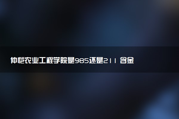 仲恺农业工程学院是985还是211 含金量怎么样