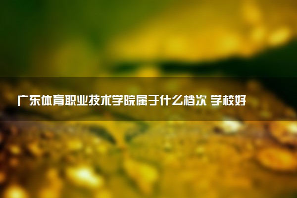 广东体育职业技术学院属于什么档次 学校好不好