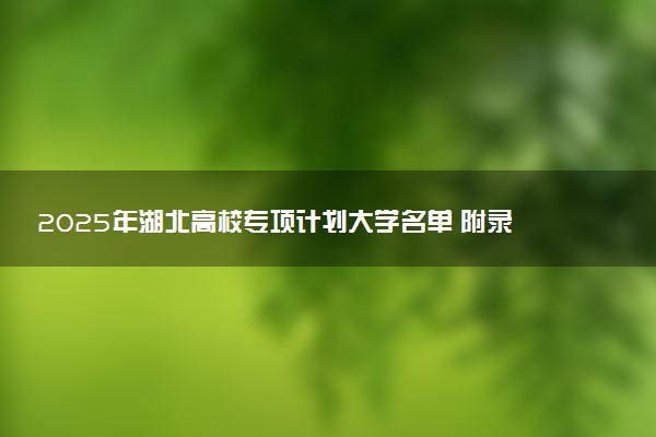 2025年湖北高校专项计划大学名单 附录取分数线