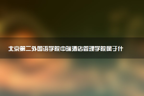北京第二外国语学院中瑞酒店管理学院属于什么档次 学校好不好