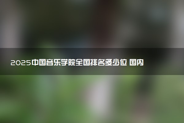 2025中国音乐学院全国排名多少位 国内第几名