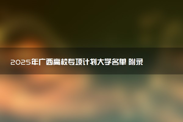 2025年广西高校专项计划大学名单 附录取分数线