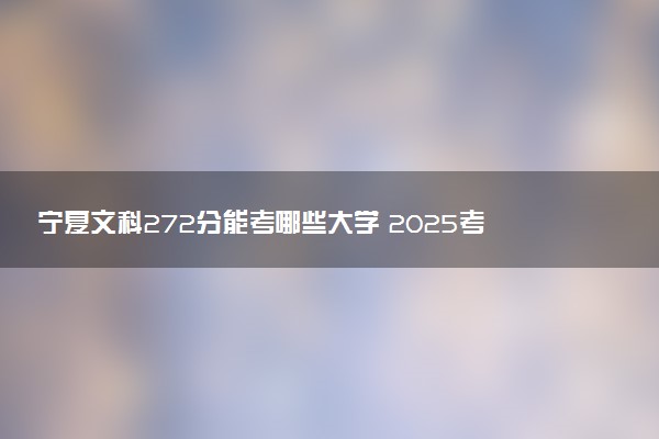 宁夏文科272分能考哪些大学 2025考生稳上的大学名单