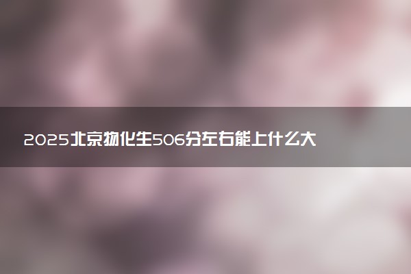 2025北京物化生506分左右能上什么大学 可以报考的院校名单