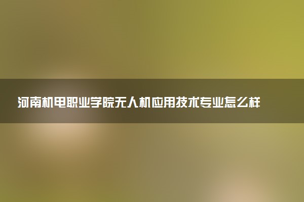 河南机电职业学院无人机应用技术专业怎么样 录取分数线多少