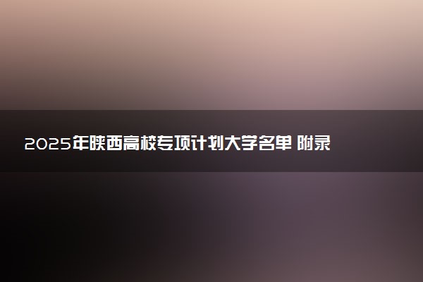 2025年陕西高校专项计划大学名单 附录取分数线