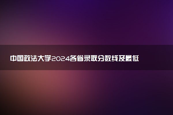 中国政法大学2024各省录取分数线及最低位次是多少