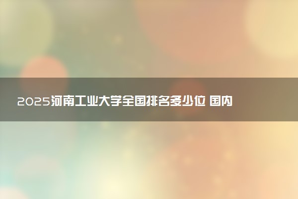2025河南工业大学全国排名多少位 国内第几名