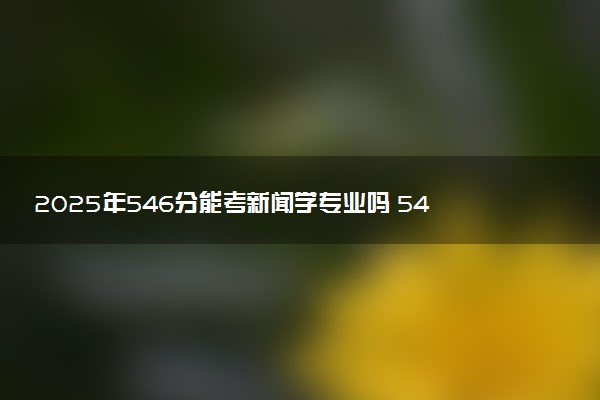 2025年546分能考新闻学专业吗 546分新闻学专业大学推荐