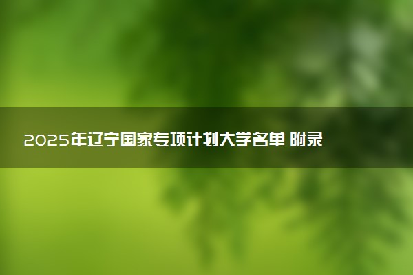 2025年辽宁国家专项计划大学名单 附录取分数线