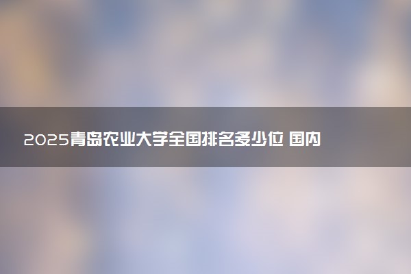 2025青岛农业大学全国排名多少位 国内第几名