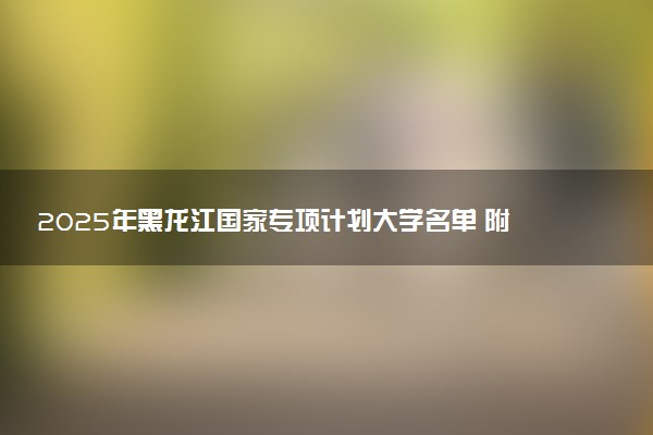 2025年黑龙江国家专项计划大学名单 附录取分数线