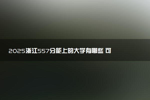 2025浙江557分能上的大学有哪些 可以报考院校名单