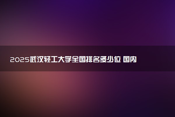 2025武汉轻工大学全国排名多少位 国内第几名