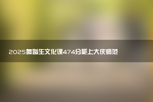 2025舞蹈生文化课474分能上大庆师范学院吗