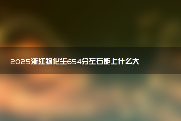 2025浙江物化生654分左右能上什么大学 可以报考的院校名单