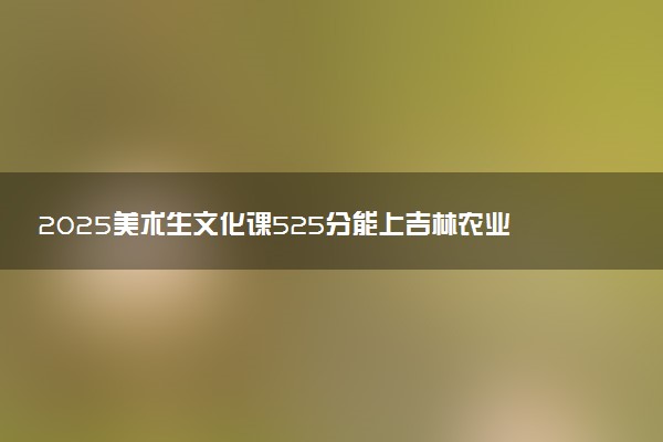 2025美术生文化课525分能上吉林农业大学吗